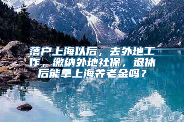 落户上海以后，去外地工作，缴纳外地社保，退休后能拿上海养老金吗？