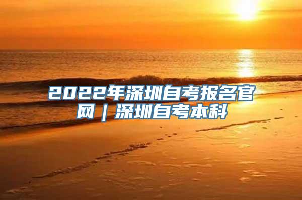 2022年深圳自考报名官网｜深圳自考本科