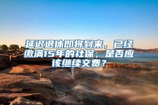 延迟退休即将到来，已经缴满15年的社保，是否应该继续交费？