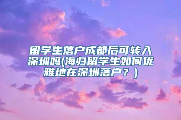 留学生落户成都后可转入深圳吗(海归留学生如何优雅地在深圳落户？)