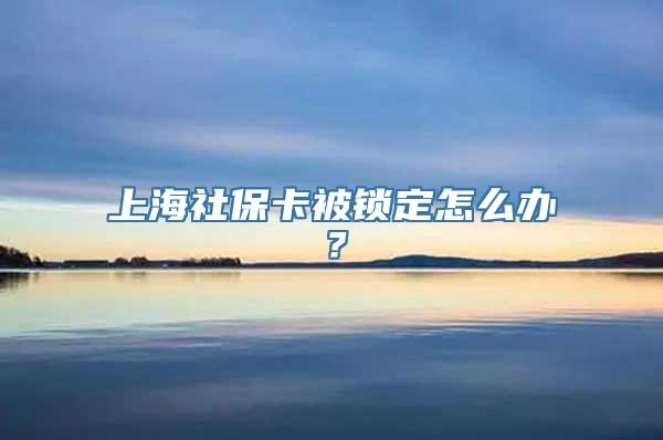 上海社保卡被锁定怎么办？