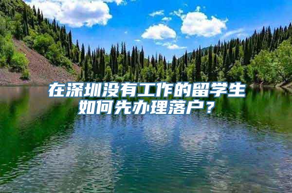 在深圳没有工作的留学生如何先办理落户？