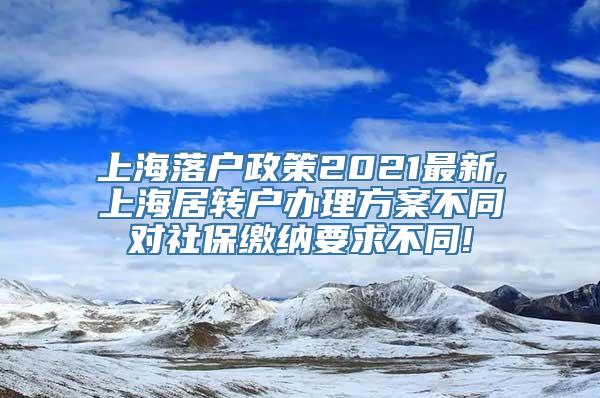 上海落户政策2021最新,上海居转户办理方案不同对社保缴纳要求不同!