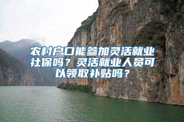 农村户口能参加灵活就业社保吗？灵活就业人员可以领取补贴吗？