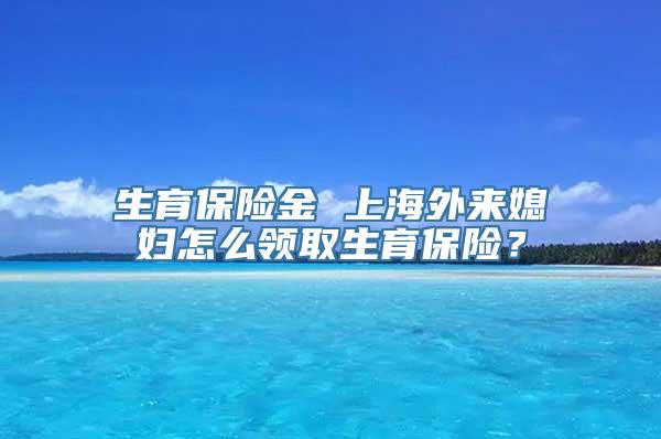 生育保险金 上海外来媳妇怎么领取生育保险？