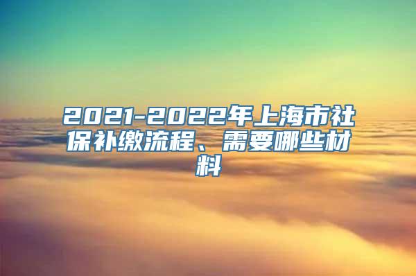 2021-2022年上海市社保补缴流程、需要哪些材料