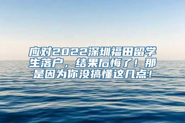 应对2022深圳福田留学生落户，结果后悔了！那是因为你没搞懂这几点！