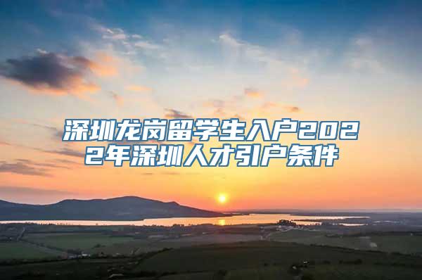 深圳龙岗留学生入户2022年深圳人才引户条件