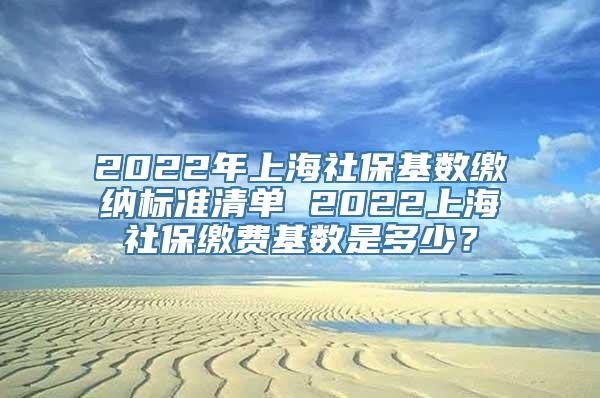 2022年上海社保基数缴纳标准清单 2022上海社保缴费基数是多少？