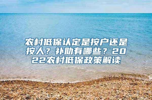 农村低保认定是按户还是按人？补助有哪些？2022农村低保政策解读