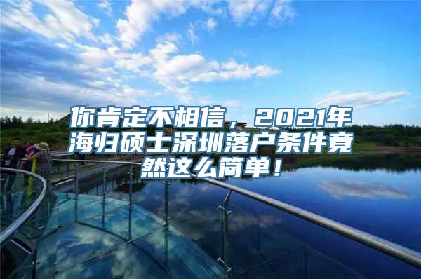 你肯定不相信，2021年海归硕士深圳落户条件竟然这么简单！