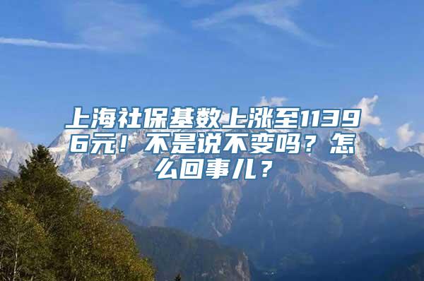 上海社保基数上涨至11396元！不是说不变吗？怎么回事儿？