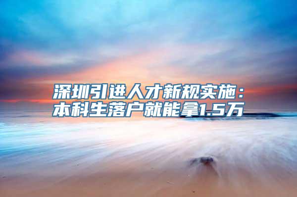 深圳引进人才新规实施：本科生落户就能拿1.5万