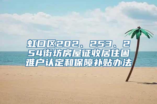 虹口区202、253、254街坊房屋征收居住困难户认定和保障补贴办法