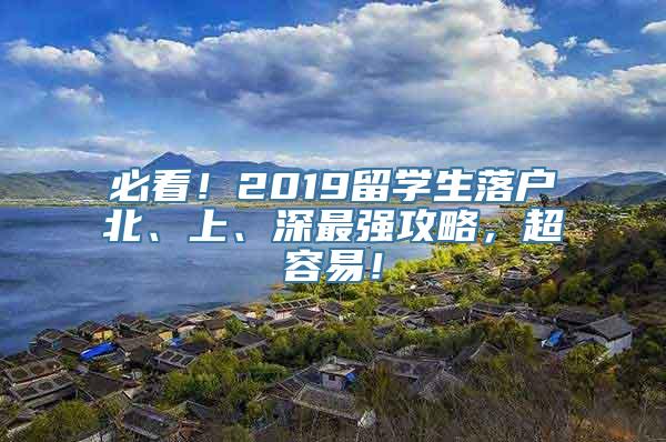 必看！2019留学生落户北、上、深最强攻略，超容易！