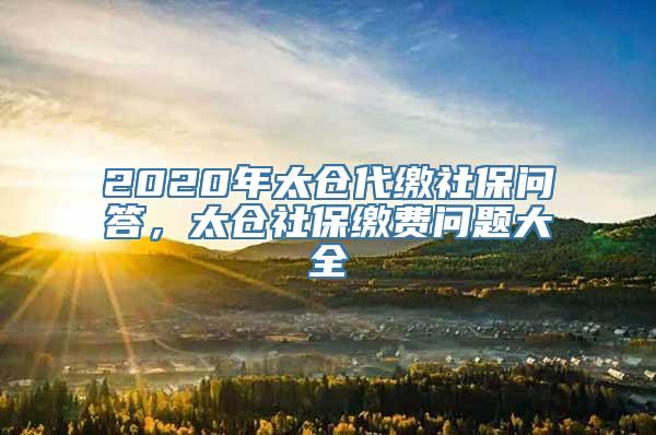 2020年太仓代缴社保问答，太仓社保缴费问题大全