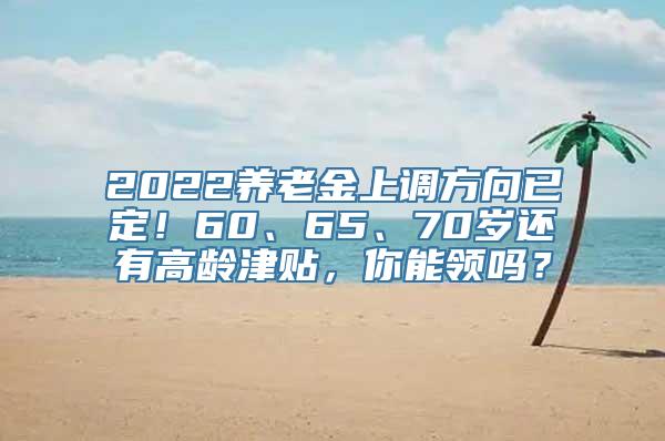 2022养老金上调方向已定！60、65、70岁还有高龄津贴，你能领吗？