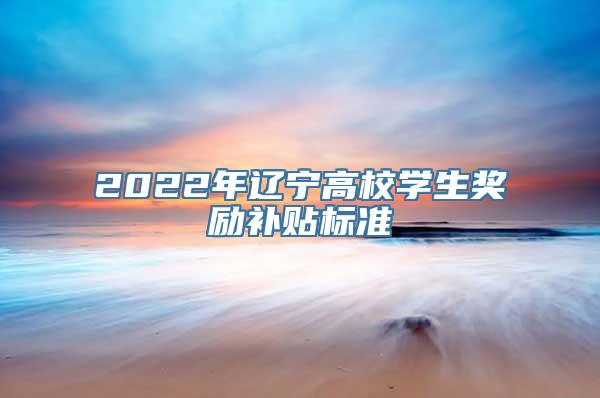 2022年辽宁高校学生奖励补贴标准