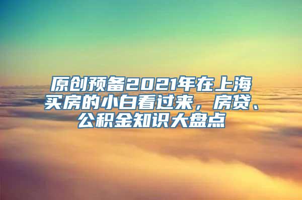 原创预备2021年在上海买房的小白看过来，房贷、公积金知识大盘点