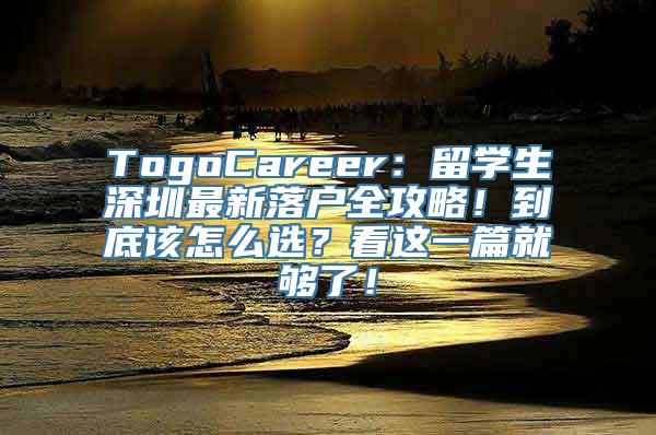 TogoCareer：留学生深圳最新落户全攻略！到底该怎么选？看这一篇就够了！