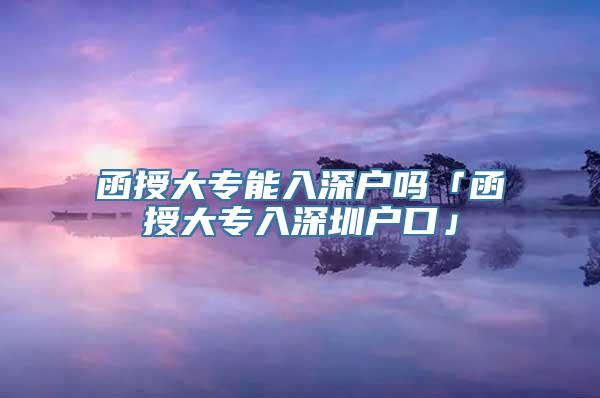 函授大专能入深户吗「函授大专入深圳户口」