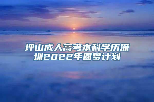 坪山成人高考本科学历深圳2022年圆梦计划