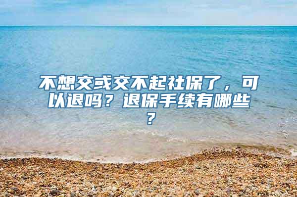 不想交或交不起社保了，可以退吗？退保手续有哪些？