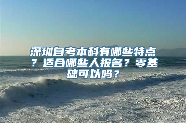 深圳自考本科有哪些特点？适合哪些人报名？零基础可以吗？