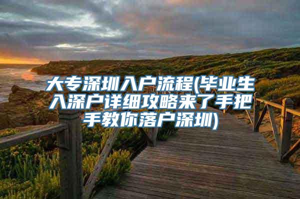 大专深圳入户流程(毕业生入深户详细攻略来了手把手教你落户深圳)