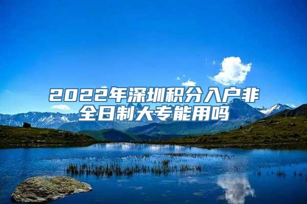 2022年深圳积分入户非全日制大专能用吗