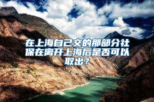 在上海自己交的那部分社保在离开上海后是否可以取出？