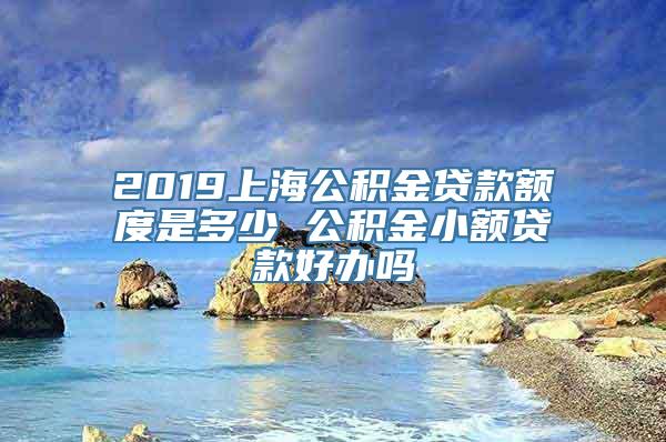 2019上海公积金贷款额度是多少 公积金小额贷款好办吗