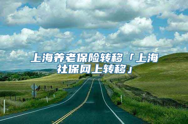 上海养老保险转移「上海社保网上转移」