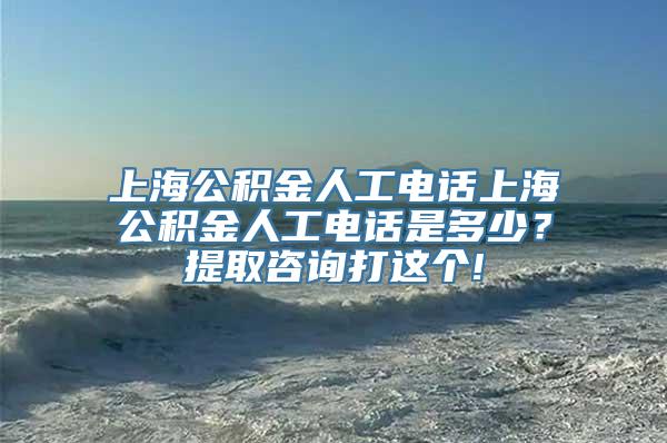 上海公积金人工电话上海公积金人工电话是多少？提取咨询打这个!