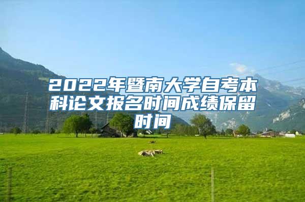 2022年暨南大学自考本科论文报名时间成绩保留时间