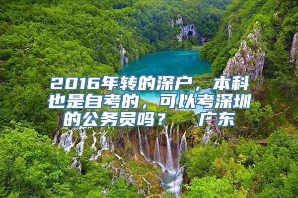 2016年转的深户，本科也是自考的，可以考深圳的公务员吗？  广东