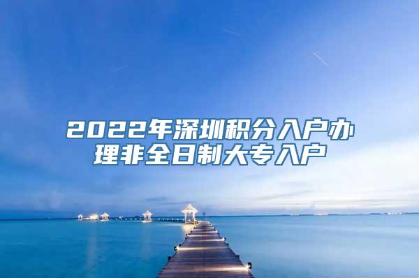 2022年深圳积分入户办理非全日制大专入户