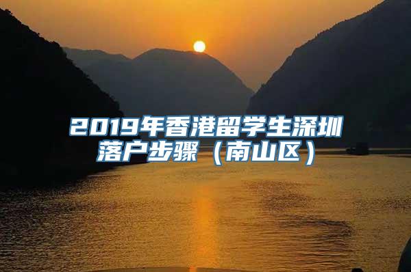 2019年香港留学生深圳落户步骤（南山区）