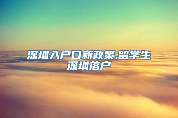 深圳入户口新政策,留学生深圳落户