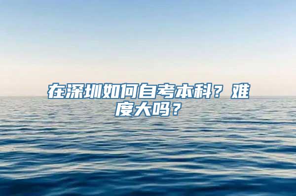 在深圳如何自考本科？难度大吗？