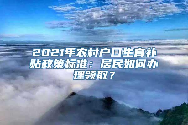 2021年农村户口生育补贴政策标准：居民如何办理领取？