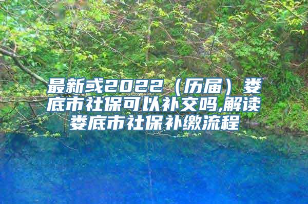 最新或2022（历届）娄底市社保可以补交吗,解读娄底市社保补缴流程