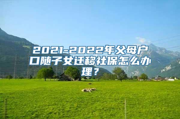 2021-2022年父母户口随子女迁移社保怎么办理？