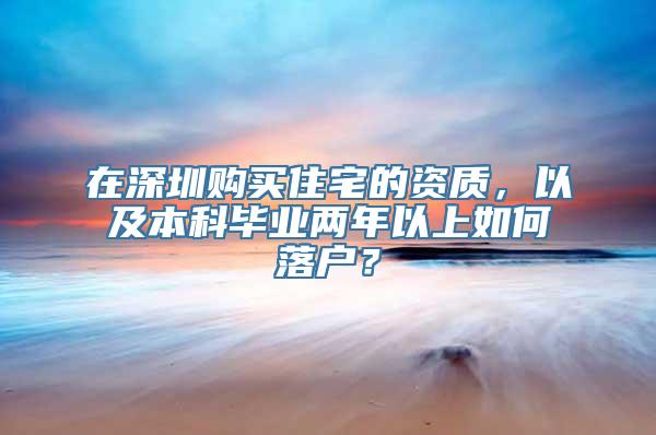 在深圳购买住宅的资质，以及本科毕业两年以上如何落户？