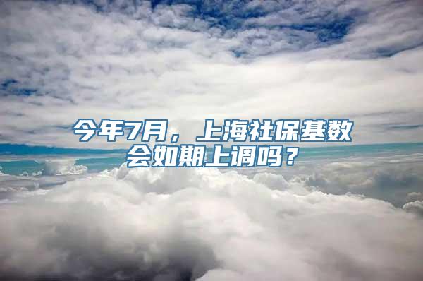 今年7月，上海社保基数会如期上调吗？