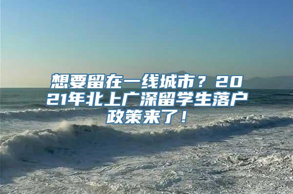 想要留在一线城市？2021年北上广深留学生落户政策来了！