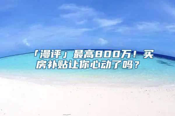 「漫评」最高800万！买房补贴让你心动了吗？