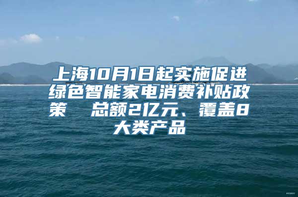 上海10月1日起实施促进绿色智能家电消费补贴政策  总额2亿元、覆盖8大类产品