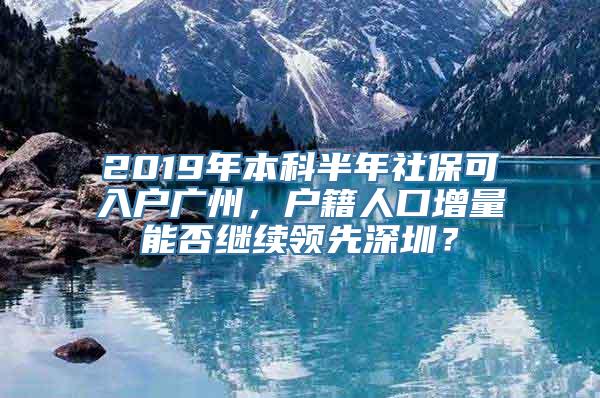 2019年本科半年社保可入户广州，户籍人口增量能否继续领先深圳？