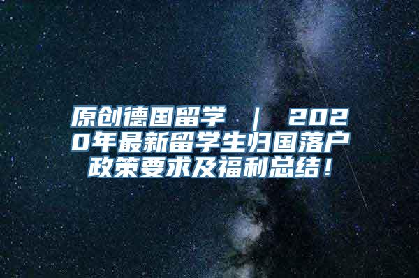 原创德国留学 ｜ 2020年最新留学生归国落户政策要求及福利总结！